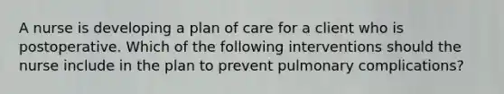 A nurse is developing a plan of care for a client who is postoperative. Which of the following interventions should the nurse include in the plan to prevent pulmonary complications?