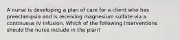 A nurse is developing a plan of care for a client who has preeclampsia and is receiving magnesium sulfate via a continuous IV infusion. Which of the following interventions should the nurse include in the plan?