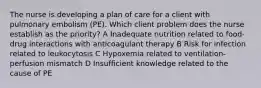 The nurse is developing a plan of care for a client with pulmonary embolism (PE). Which client problem does the nurse establish as the priority? A Inadequate nutrition related to food-drug interactions with anticoagulant therapy B Risk for infection related to leukocytosis C Hypoxemia related to ventilation-perfusion mismatch D Insufficient knowledge related to the cause of PE