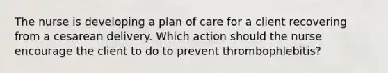 The nurse is developing a plan of care for a client recovering from a cesarean delivery. Which action should the nurse encourage the client to do to prevent thrombophlebitis?