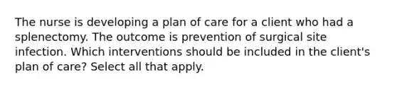 The nurse is developing a plan of care for a client who had a splenectomy. The outcome is prevention of surgical site infection. Which interventions should be included in the client's plan of care? Select all that apply.