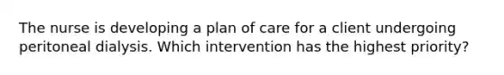 The nurse is developing a plan of care for a client undergoing peritoneal dialysis. Which intervention has the highest priority?