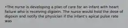 •The nurse is developing a plan of care for an infant with heart failure who is receiving digoxin. The nurse would hold the dose of digoxin and notify the physician if the infant's apical pulse rate was