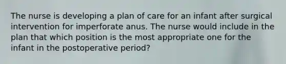 The nurse is developing a plan of care for an infant after surgical intervention for imperforate anus. The nurse would include in the plan that which position is the most appropriate one for the infant in the postoperative period?