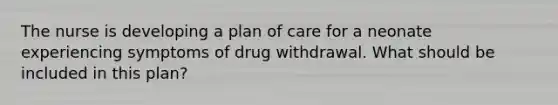 The nurse is developing a plan of care for a neonate experiencing symptoms of drug withdrawal. What should be included in this plan?