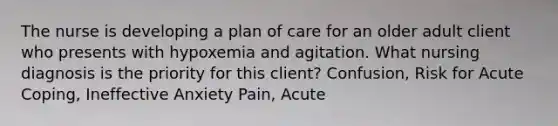 The nurse is developing a plan of care for an older adult client who presents with hypoxemia and agitation. What nursing diagnosis is the priority for this​ client? ​Confusion, Risk for Acute ​Coping, Ineffective Anxiety ​Pain, Acute