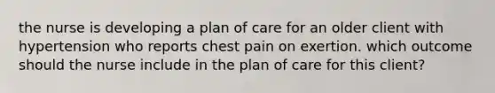 the nurse is developing a plan of care for an older client with hypertension who reports chest pain on exertion. which outcome should the nurse include in the plan of care for this client?