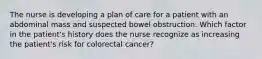 The nurse is developing a plan of care for a patient with an abdominal mass and suspected bowel obstruction. Which factor in the patient's history does the nurse recognize as increasing the patient's risk for colorectal cancer?