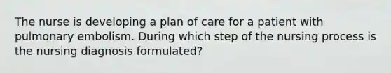 The nurse is developing a plan of care for a patient with pulmonary embolism. During which step of the nursing process is the nursing diagnosis formulated?