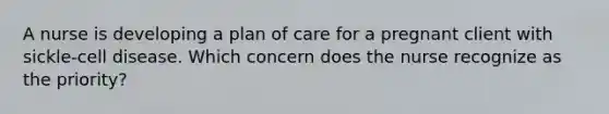 A nurse is developing a plan of care for a pregnant client with sickle-cell disease. Which concern does the nurse recognize as the priority?