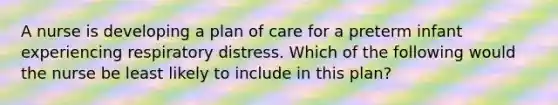 A nurse is developing a plan of care for a preterm infant experiencing respiratory distress. Which of the following would the nurse be least likely to include in this plan?