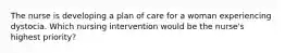 The nurse is developing a plan of care for a woman experiencing dystocia. Which nursing intervention would be the nurse's highest priority?