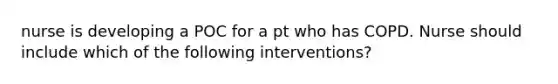 nurse is developing a POC for a pt who has COPD. Nurse should include which of the following interventions?