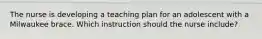 The nurse is developing a teaching plan for an adolescent with a Milwaukee brace. Which instruction should the nurse include?