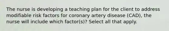 The nurse is developing a teaching plan for the client to address modifiable risk factors for coronary artery disease (CAD), the nurse will include which factor(s)? Select all that apply.