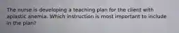 The nurse is developing a teaching plan for the client with aplastic anemia. Which instruction is most important to include in the plan?