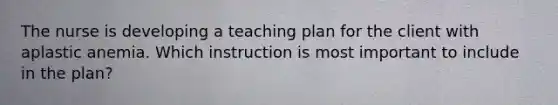 The nurse is developing a teaching plan for the client with aplastic anemia. Which instruction is most important to include in the plan?