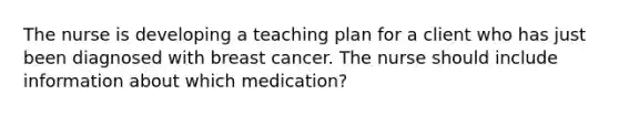 The nurse is developing a teaching plan for a client who has just been diagnosed with breast cancer. The nurse should include information about which medication?