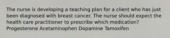 The nurse is developing a teaching plan for a client who has just been diagnosed with breast cancer. The nurse should expect the health care practitioner to prescribe which medication? Progesterone Acetaminophen Dopamine Tamoxifen