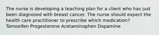 The nurse is developing a teaching plan for a client who has just been diagnosed with breast cancer. The nurse should expect the health care practitioner to prescribe which medication? Tamoxifen Progesterone Acetaminophen Dopamine