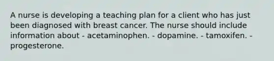 A nurse is developing a teaching plan for a client who has just been diagnosed with breast cancer. The nurse should include information about - acetaminophen. - dopamine. - tamoxifen. - progesterone.