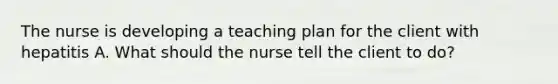 The nurse is developing a teaching plan for the client with hepatitis A. What should the nurse tell the client to do?