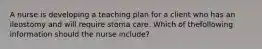 A nurse is developing a teaching plan for a client who has an ileostomy and will require stoma care. Which of thefollowing information should the nurse include?