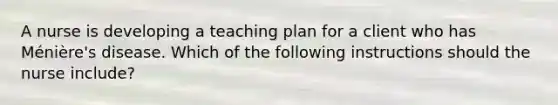 A nurse is developing a teaching plan for a client who has Ménière's disease. Which of the following instructions should the nurse include?