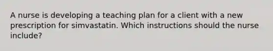 A nurse is developing a teaching plan for a client with a new prescription for simvastatin. Which instructions should the nurse include?