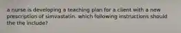 a nurse is developing a teaching plan for a client with a new prescription of simvastatin. which following instructions should the the include?