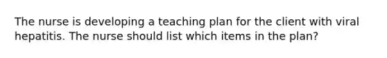 The nurse is developing a teaching plan for the client with viral hepatitis. The nurse should list which items in the plan?