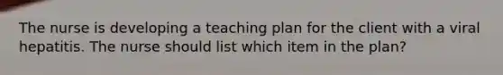 The nurse is developing a teaching plan for the client with a viral hepatitis. The nurse should list which item in the plan?