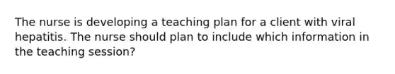 The nurse is developing a teaching plan for a client with viral hepatitis. The nurse should plan to include which information in the teaching session?