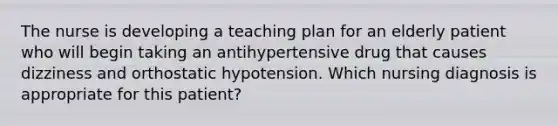 The nurse is developing a teaching plan for an elderly patient who will begin taking an antihypertensive drug that causes dizziness and orthostatic hypotension. Which nursing diagnosis is appropriate for this patient?