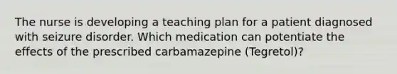 The nurse is developing a teaching plan for a patient diagnosed with seizure disorder. Which medication can potentiate the effects of the prescribed carbamazepine (Tegretol)?