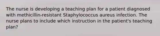 The nurse is developing a teaching plan for a patient diagnosed with methicillin-resistant Staphylococcus aureus infection. The nurse plans to include which instruction in the patient's teaching plan?