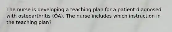 The nurse is developing a teaching plan for a patient diagnosed with osteoarthritis (OA). The nurse includes which instruction in the teaching plan?