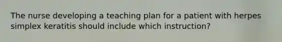 The nurse developing a teaching plan for a patient with herpes simplex keratitis should include which instruction?