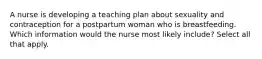 A nurse is developing a teaching plan about sexuality and contraception for a postpartum woman who is breastfeeding. Which information would the nurse most likely include? Select all that apply.