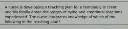 A nurse is developing a teaching plan for a terminally ill client and his family about the stages of dying and emotional reactions experienced. The nurse integrates knowledge of which of the following in the teaching plan?