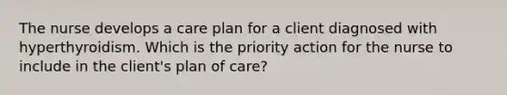 The nurse develops a care plan for a client diagnosed with hyperthyroidism. Which is the priority action for the nurse to include in the client's plan of care?