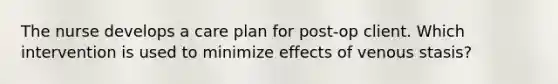 The nurse develops a care plan for post-op client. Which intervention is used to minimize effects of venous stasis?