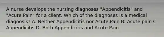 A nurse develops the nursing diagnoses "Appendicitis" and "Acute Pain" for a client. Which of the diagnoses is a medical diagnosis? A. Neither Appendicitis nor Acute Pain B. Acute pain C. Appendicitis D. Both Appendicitis and Acute Pain