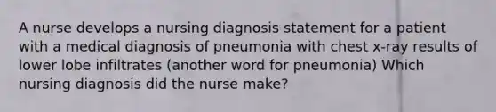 A nurse develops a nursing diagnosis statement for a patient with a medical diagnosis of pneumonia with chest x-ray results of lower lobe infiltrates (another word for pneumonia) Which nursing diagnosis did the nurse make?