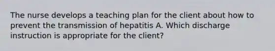 The nurse develops a teaching plan for the client about how to prevent the transmission of hepatitis A. Which discharge instruction is appropriate for the client?