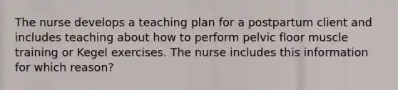 The nurse develops a teaching plan for a postpartum client and includes teaching about how to perform pelvic floor muscle training or Kegel exercises. The nurse includes this information for which reason?