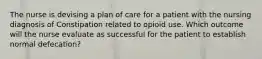 The nurse is devising a plan of care for a patient with the nursing diagnosis of Constipation related to opioid use. Which outcome will the nurse evaluate as successful for the patient to establish normal defecation?