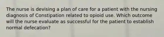 The nurse is devising a plan of care for a patient with the nursing diagnosis of Constipation related to opioid use. Which outcome will the nurse evaluate as successful for the patient to establish normal defecation?