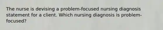 The nurse is devising a problem-focused nursing diagnosis statement for a client. Which nursing diagnosis is problem-focused?