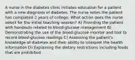 A nurse in the diabetes clinic initiates education for a patient with a new diagnosis of diabetes. The nurse notes the patient has completed 2 years of college. What action does the nurse select for the initial teaching session? A) Providing the patient with handouts related to blood-glucose management B) Demonstrating the use of the blood-glucose monitor and tool to record blood-glucose readings C) Assessing the patient's knowledge of diabetes and their ability to interpret the health information D) Explaining the dietary restrictions including foods that are prohibited